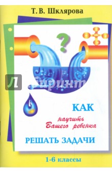 Шклярова Т.В. Шклярова Как научить Вашего ребенка решать задачи 1-6 кл. (Грамотей)