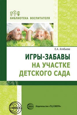 Игры-забавы на участке детского сада. Соответствует ФГОС ДО / Алябьева Е.А.. Алябьева Е.А.