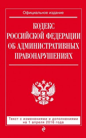 Не указано Кодекс Российской Федерации об административных правонарушениях : текст с изм. и доп. на 1 апреля 2016 г.