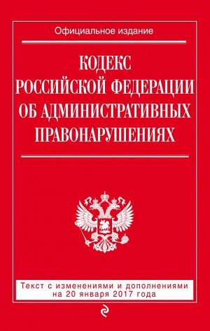 Не указано Кодекс Российской Федерации об административных правонарушениях : текст с изм. и доп. на 20 января 2017 г.