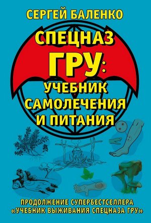 Баленко С.В. Cпецназ ГРУ: Учебник самолечения и питания. Продолжение супербестселлера «Учебник выживания спецназа ГРУ»