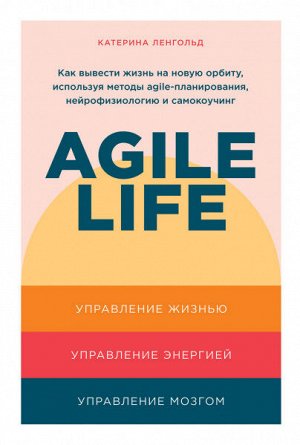 Agile lifeКак вывести жизнь на новую орбиту, используя методы agile-планирования, нейрофизиологию и самокоучинг
