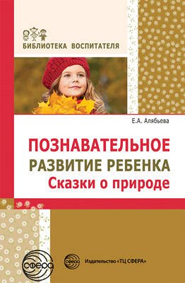 Познавательное развитие ребенка. Сказки о природе. Соответствует ФГОС ДО / Алябьева Е.А.. Алябьева Е.А.