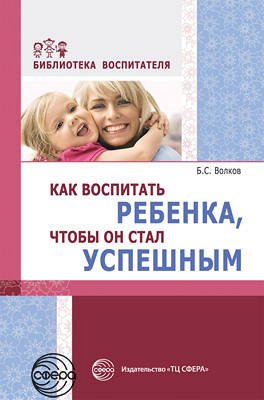 Как воспитать ребенка, чтобы он стал успешным/ Волков Б.С.. Волков Б.С.