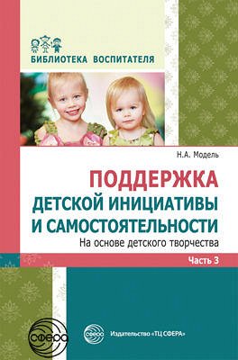 Поддержка детской инициативы и самостоятельности на основе детского творчества: В 3 ч. Ч. 3. Соответствует ФГОС ДО / Модель Н.А.. Модель Н.А.