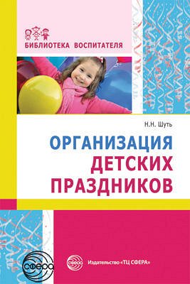 Организация детских праздников. Соответствует ФГОС ДО / Шуть Н.Н.. Шуть Н.Н.