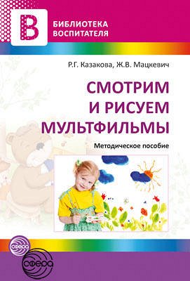 Смотрим и рисуем мультфильмы. Методическое пособие / Казакова Р.Г., Мацкевич Ж.В.