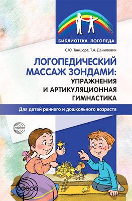 Логопедический массаж зондами: упражнения и артикуляционная гимнастика для детей раннего и дошкольного возраста/ Танцюра С.Ю., Д