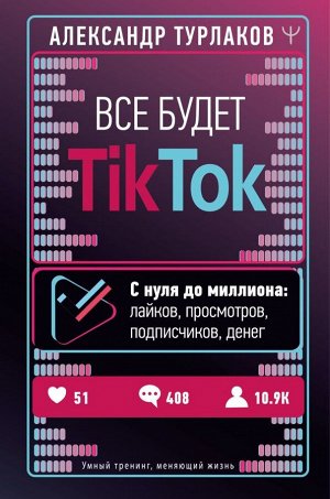 Турлаков Александр Все будет ТikТоk. С нуля до миллиона: лайков, просмотров, подписчиков, денег