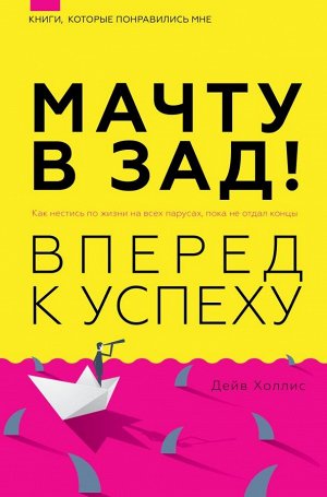 Холлинс П. Мачту в зад! Вперёд к успеху. Как нестись по жизни на всех парусах, пока не отдал концы