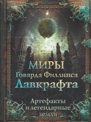 Лавкрафт Г. Миры Говарда Филлипса Лавкрафта. Артефакты и легендарные земли