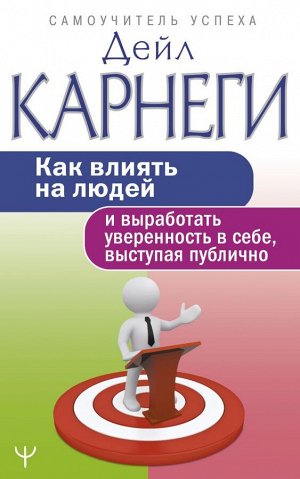 Карнеги Д. Как влиять на людей и выработать уверенность в себе, выступая публично