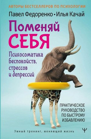 Федоренко П.А., Качай И.С. Поменяй себя! Психосоматика беспокойств, стрессов и депрессий. Практическое руководство по быстрому избавлению