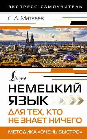 Матвеев С.А. Немецкий язык для тех, кто не знает НИЧЕГО. Методика-Очень быстро/ЭкспрессСамоуч (АСТ)