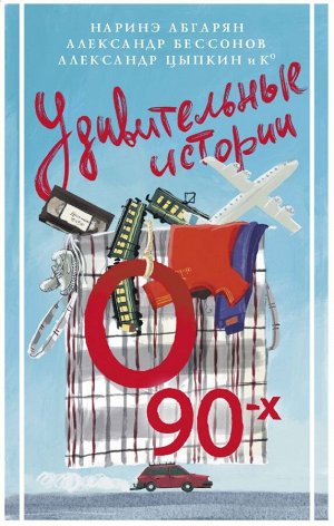 Абгарян Н., Бессонов А., Цыпкин А. и др. Удивительные истории о 90-х