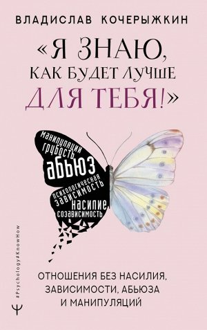 Кочерыжкин В. Я знаю, как будет лучше для тебя!» Здоровые отношения без насилия, зависимости, абьюза и манипуляций