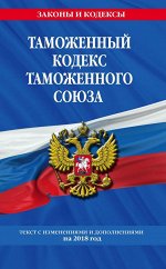 Таможенный кодекс Таможенного союза: текст с изм. и доп. на 2018 г.