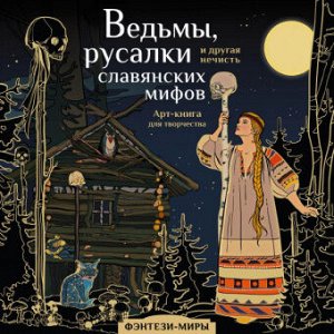 Фэнтези-миры Ведьмы, русалки и другая нечисть славянских мифов Арт-книга для творчества