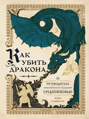 Стивенсон К. Как убить дракона: Путеводитель героя фэнтези по реальному Средневековью