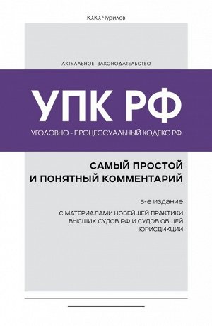 Чурилов Ю.Ю.Уголовно-процессуальный кодекс РФ: самый простой и понятный комментарий. 5-е издание