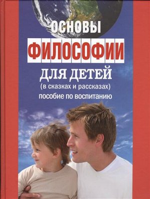 ОСНОВЫ ФИЛОСОФИИ ДЛЯ ДЕТЕЙ. Пособие по воспитанию в семье и школе