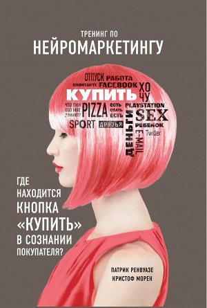 Ренвуазе П., Морен К. Тренинг по нейромаркетингу. Где находится кнопка "Купить" в сознании покупателя?