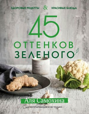 Аля Самохина 45 оттенков зеленого. Здоровые рецепты и красивые блюда. Для вегетарианцев и не только