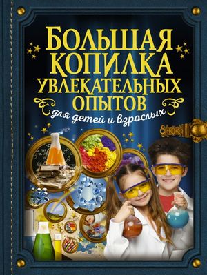 Большая копилка увлекательных опытов д/детей и взрослых (Аниашвили К.С.,Вайткене Л.Д.)