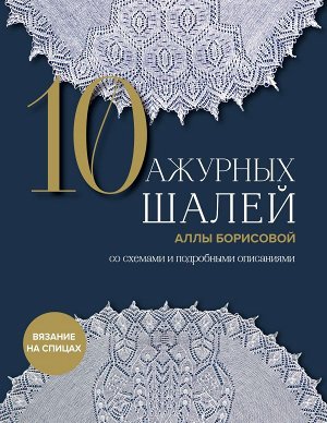 Борисова А.Н.10 ажурных шалей Аллы Борисовой. Со схемами и подробными описаниями