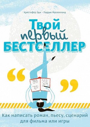 Твой первый бестселлер. Как написать роман, пьесу, сценарий для фильма или игры