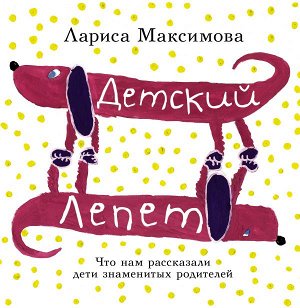 Максимова Лариса Детский лепет. Что нам рассказали дети знаменитых родителей