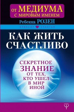 Розен Р. Как жить счастливо. Секретное знание от тех, кто ушел в Мир Иной