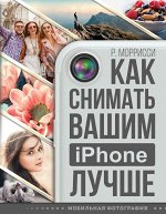 Моррисси Р. Как снимать вашим iPhone лучше