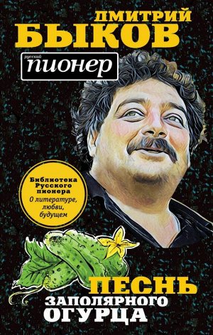 Быков Д.Л. Песнь заполярного огурца. О литературе, любви, будущем