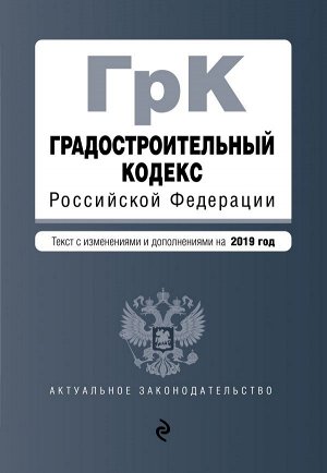 Градостроительный кодекс Российской Федерации. Текст с изм. и доп. на 2019 год