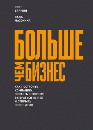 Больше чем бизнес. Как построить компанию, попасть в тюрьму, выбраться из нее и открыть новое дело