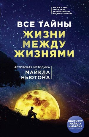 Энн Дж. Кларк, Карен Джой, Джоан Селински,  Мэрилин Харгривз Все тайны жизни между жизнями. Авторская методика Майкла Ньютона