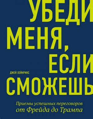 Хейнрикс Д. Убеди меня, если сможешь. Приемы успешных переговоров от Фрейда до Трампа