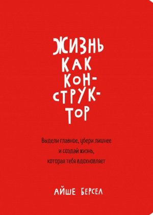 Жизнь как конструктор. Выдели главное, убери лишнее и создай жизнь, которая тебя вдохновляет