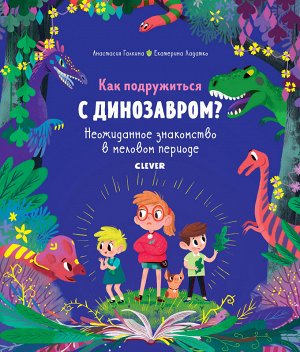 В гостях у динозавров. Как подружиться с динозавром? Неожиданное знакомство в меловом периоде/ Галкина А., Ладатко Е.