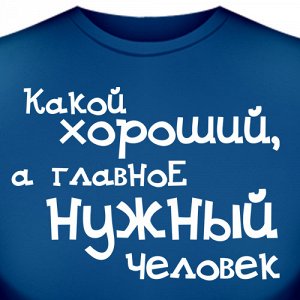 Футболка "Какой хороший, а главное нужный человек"