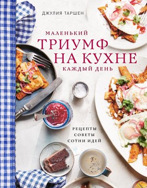 Джулия Таршен Маленький триумф на кухне каждый день. Рецепты, советы и сотни идей