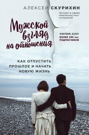 Скурихин А.М. Мужской взгляд на отношения. Как отпустить прошлое и начать новую жизнь