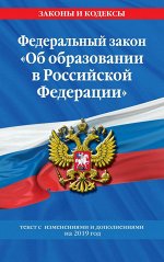 Федеральный закон &quot;Об образовании в Российской Федерации&quot;: текст с изм. и доп. на 2019 год