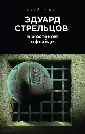 Сушко Ю.М. Эдуард Стрельцов: в жестоком офсайде