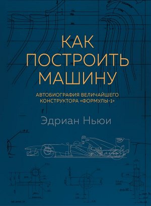 Ньюи Э. Как построить машину [автобиография величайшего конструктора «Формулы-1»] (2-е изд.)