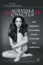 Столярова Юлия Ловушка для счастья 2.0. Как изменить настоящее, чтобы в будущем все сбывалось
