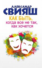 Свияш А.Г. Как быть, когда все не так, как хочется