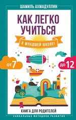 Ахмадуллин Ш.Т. Как легко учиться в младшей школе! От 7 до 12. Книга для родителей