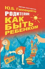 Гиппенрейтер Ю.Б. Родителям: как быть ребенком